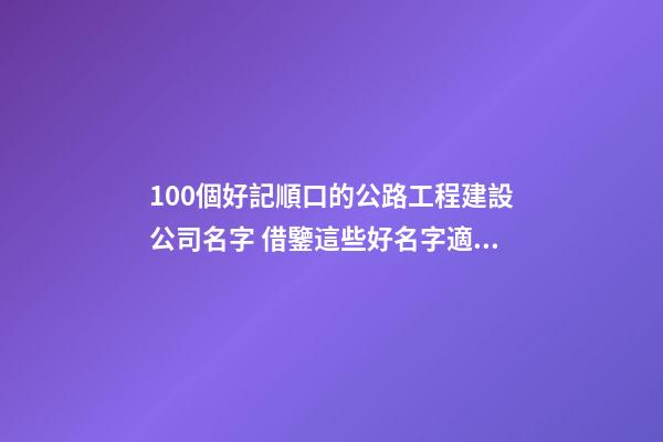 100個好記順口的公路工程建設公司名字 借鑒這些好名字適宜-第1張-公司起名-玄機派